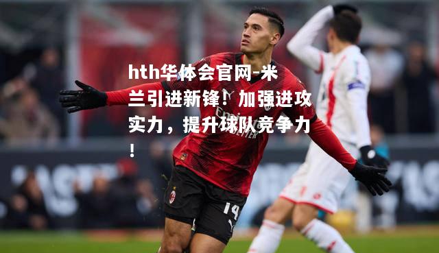 米兰引进新锋！加强进攻实力，提升球队竞争力！