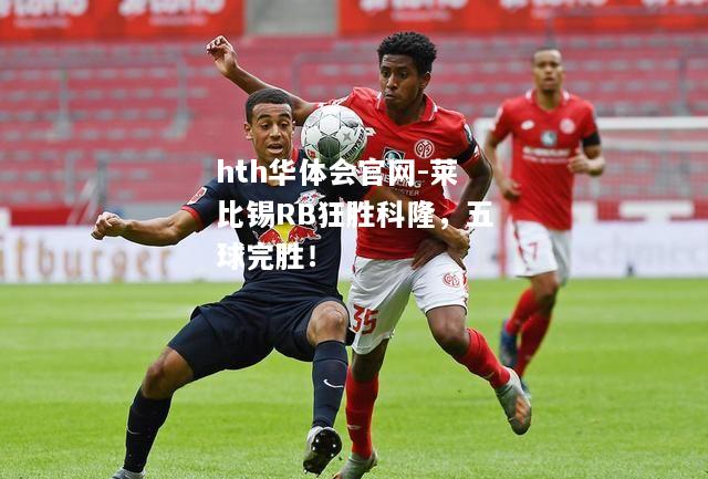 莱比锡RB狂胜科隆，五球完胜！