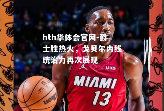 爵士胜热火，戈贝尔内线统治力再次展现
