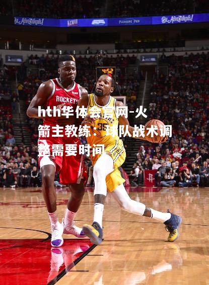 火箭主教练：球队战术调整需要时间