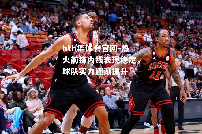 热火前锋内线表现稳定，球队实力逐渐提升