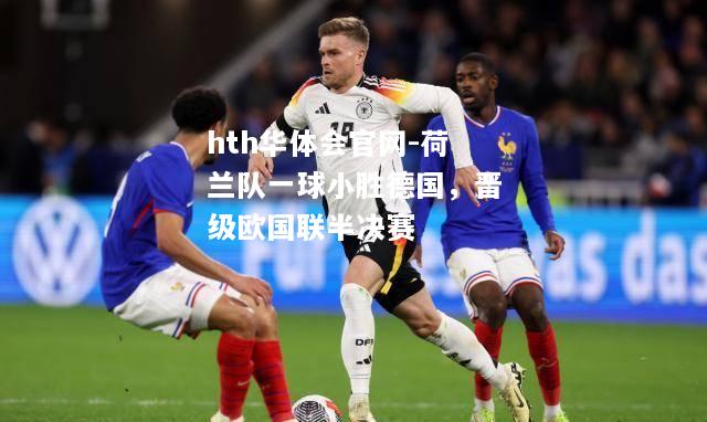 荷兰队一球小胜德国，晋级欧国联半决赛