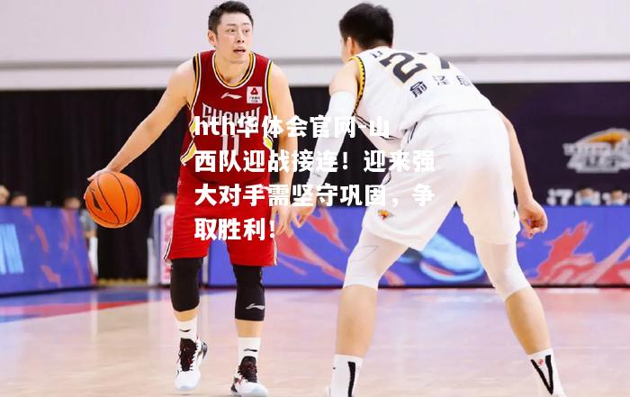 山西队迎战接连！迎来强大对手需坚守巩固，争取胜利！