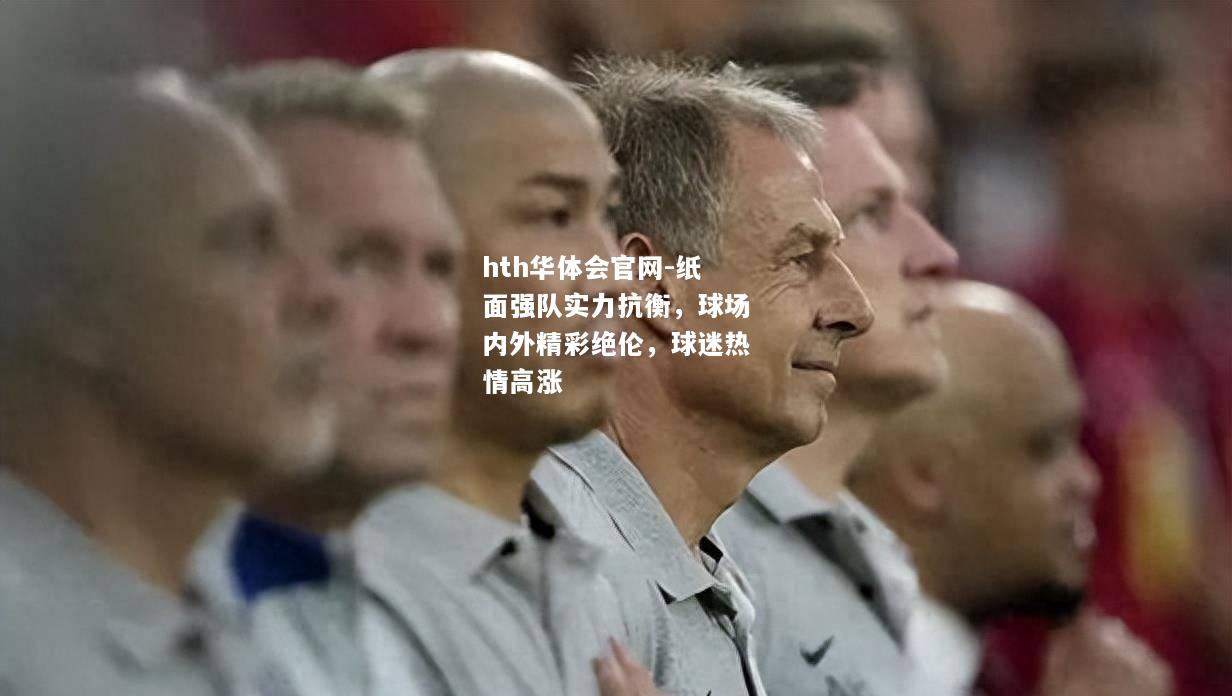 纸面强队实力抗衡，球场内外精彩绝伦，球迷热情高涨