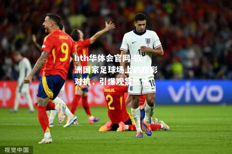 欧洲国家足球场上的精彩对抗，引爆观赏热情