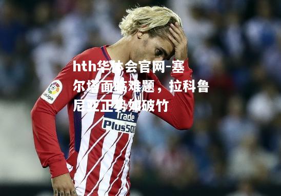 塞尔塔面临难题，拉科鲁尼亚正势如破竹
